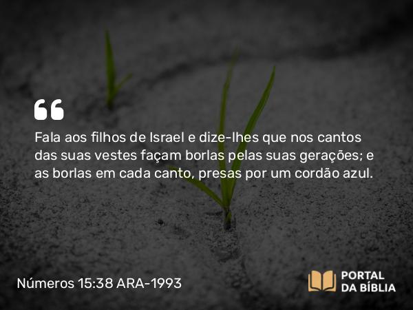 Números 15:38 ARA-1993 - Fala aos filhos de Israel e dize-lhes que nos cantos das suas vestes façam borlas pelas suas gerações; e as borlas em cada canto, presas por um cordão azul.