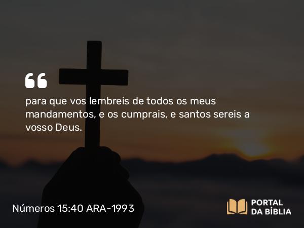 Números 15:40 ARA-1993 - para que vos lembreis de todos os meus mandamentos, e os cumprais, e santos sereis a vosso Deus.