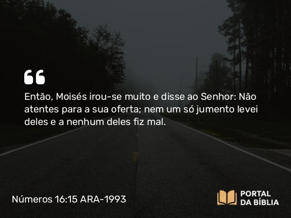 Números 16:15 ARA-1993 - Então, Moisés irou-se muito e disse ao Senhor: Não atentes para a sua oferta; nem um só jumento levei deles e a nenhum deles fiz mal.