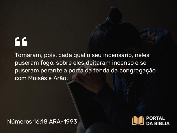 Números 16:18 ARA-1993 - Tomaram, pois, cada qual o seu incensário, neles puseram fogo, sobre eles deitaram incenso e se puseram perante a porta da tenda da congregação com Moisés e Arão.