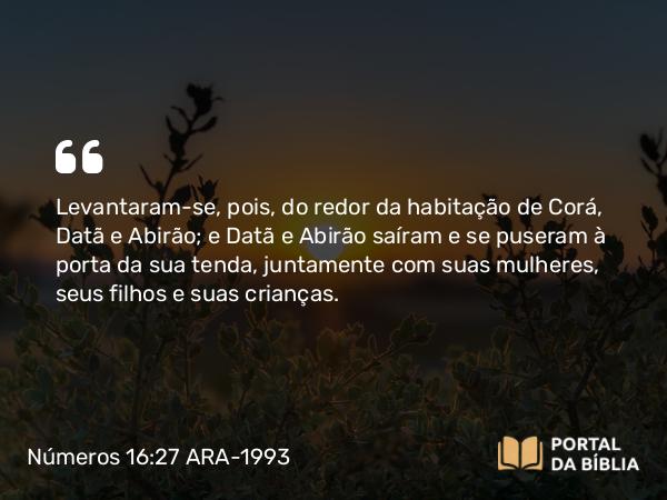 Números 16:27 ARA-1993 - Levantaram-se, pois, do redor da habitação de Corá, Datã e Abirão; e Datã e Abirão saíram e se puseram à porta da sua tenda, juntamente com suas mulheres, seus filhos e suas crianças.