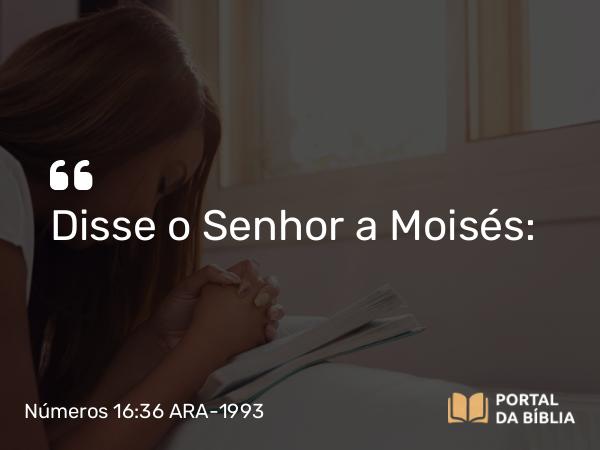 Números 16:36 ARA-1993 - Disse o Senhor a Moisés: