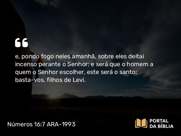 Números 16:7 ARA-1993 - e, pondo fogo neles amanhã, sobre eles deitai incenso perante o Senhor; e será que o homem a quem o Senhor escolher, este será o santo; basta-vos, filhos de Levi.