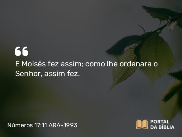 Números 17:11 ARA-1993 - E Moisés fez assim; como lhe ordenara o Senhor, assim fez.