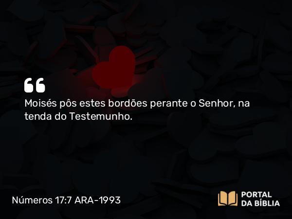 Números 17:7 ARA-1993 - Moisés pôs estes bordões perante o Senhor, na tenda do Testemunho.