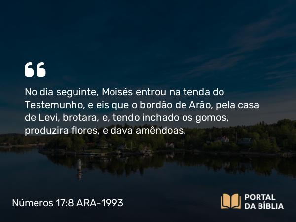 Números 17:8 ARA-1993 - No dia seguinte, Moisés entrou na tenda do Testemunho, e eis que o bordão de Arão, pela casa de Levi, brotara, e, tendo inchado os gomos, produzira flores, e dava amêndoas.