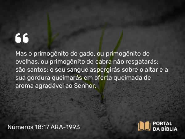 Números 18:17 ARA-1993 - Mas o primogênito do gado, ou primogênito de ovelhas, ou primogênito de cabra não resgatarás; são santos; o seu sangue aspergirás sobre o altar e a sua gordura queimarás em oferta queimada de aroma agradável ao Senhor.