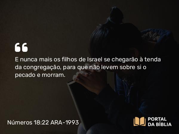 Números 18:22 ARA-1993 - E nunca mais os filhos de Israel se chegarão à tenda da congregação, para que não levem sobre si o pecado e morram.