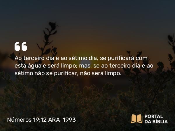 Números 19:12 ARA-1993 - Ao terceiro dia e ao sétimo dia, se purificará com esta água e será limpo; mas, se ao terceiro dia e ao sétimo não se purificar, não será limpo.