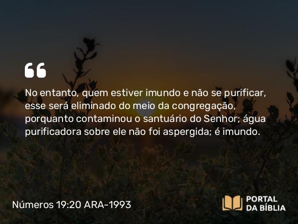 Números 19:20 ARA-1993 - No entanto, quem estiver imundo e não se purificar, esse será eliminado do meio da congregação, porquanto contaminou o santuário do Senhor; água purificadora sobre ele não foi aspergida; é imundo.