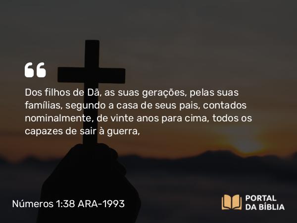 Números 1:38 ARA-1993 - Dos filhos de Dã, as suas gerações, pelas suas famílias, segundo a casa de seus pais, contados nominalmente, de vinte anos para cima, todos os capazes de sair à guerra,