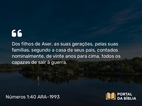 Números 1:40 ARA-1993 - Dos filhos de Aser, as suas gerações, pelas suas famílias, segundo a casa de seus pais, contados nominalmente, de vinte anos para cima, todos os capazes de sair à guerra,