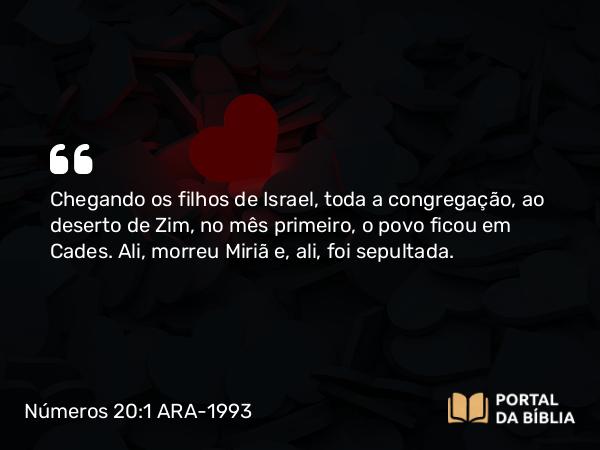 Números 20:1 ARA-1993 - Chegando os filhos de Israel, toda a congregação, ao deserto de Zim, no mês primeiro, o povo ficou em Cades. Ali, morreu Miriã e, ali, foi sepultada.