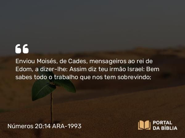 Números 20:14-21 ARA-1993 - Enviou Moisés, de Cades, mensageiros ao rei de Edom, a dizer-lhe: Assim diz teu irmão Israel: Bem sabes todo o trabalho que nos tem sobrevindo;