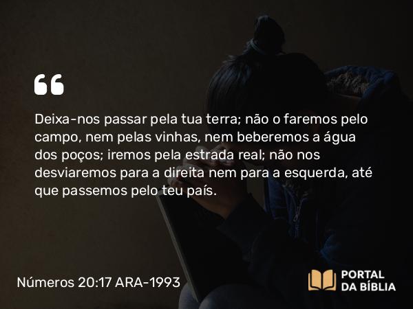 Números 20:17 ARA-1993 - Deixa-nos passar pela tua terra; não o faremos pelo campo, nem pelas vinhas, nem beberemos a água dos poços; iremos pela estrada real; não nos desviaremos para a direita nem para a esquerda, até que passemos pelo teu país.