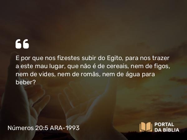 Números 20:5 ARA-1993 - E por que nos fizestes subir do Egito, para nos trazer a este mau lugar, que não é de cereais, nem de figos, nem de vides, nem de romãs, nem de água para beber?