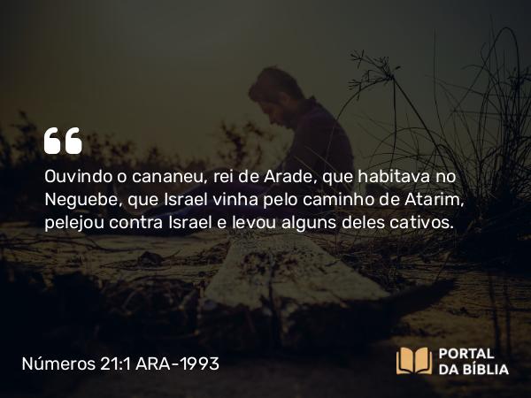 Números 21:1 ARA-1993 - Ouvindo o cananeu, rei de Arade, que habitava no Neguebe, que Israel vinha pelo caminho de Atarim, pelejou contra Israel e levou alguns deles cativos.