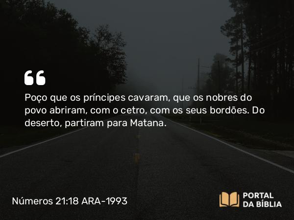 Números 21:18 ARA-1993 - Poço que os príncipes cavaram, que os nobres do povo abriram, com o cetro, com os seus bordões. Do deserto, partiram para Matana.