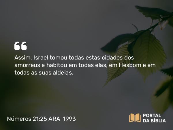 Números 21:25 ARA-1993 - Assim, Israel tomou todas estas cidades dos amorreus e habitou em todas elas, em Hesbom e em todas as suas aldeias.