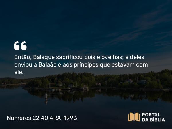 Números 22:40 ARA-1993 - Então, Balaque sacrificou bois e ovelhas; e deles enviou a Balaão e aos príncipes que estavam com ele.