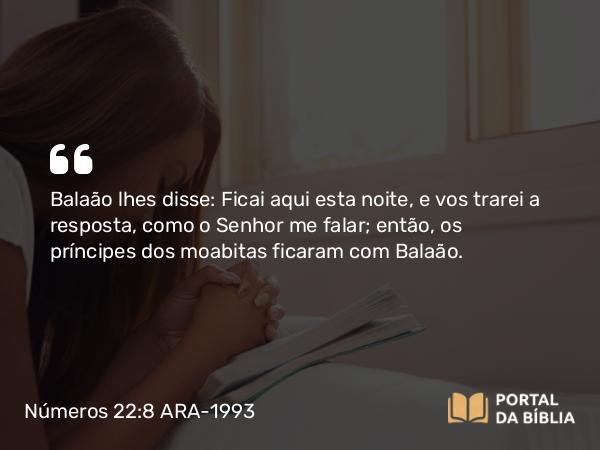 Números 22:8 ARA-1993 - Balaão lhes disse: Ficai aqui esta noite, e vos trarei a resposta, como o Senhor me falar; então, os príncipes dos moabitas ficaram com Balaão.