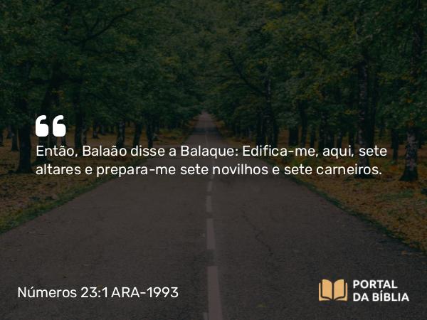 Números 23:1-2 ARA-1993 - Então, Balaão disse a Balaque: Edifica-me, aqui, sete altares e prepara-me sete novilhos e sete carneiros.