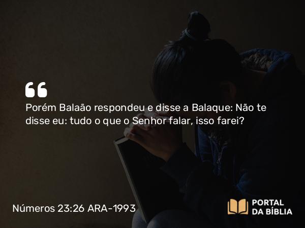 Números 23:26 ARA-1993 - Porém Balaão respondeu e disse a Balaque: Não te disse eu: tudo o que o Senhor falar, isso farei?