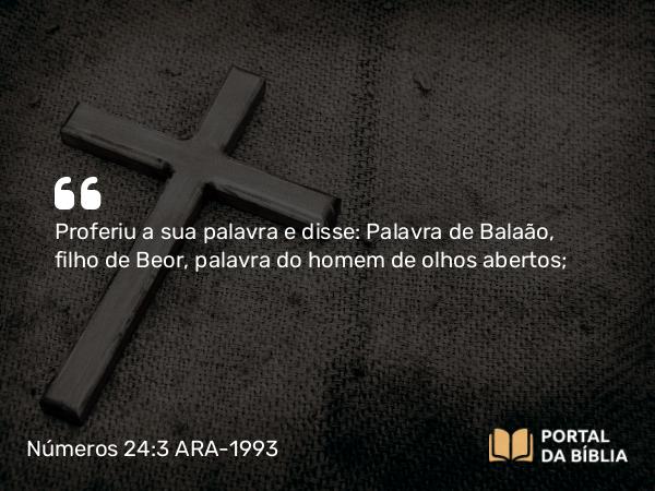 Números 24:3 ARA-1993 - Proferiu a sua palavra e disse: Palavra de Balaão, filho de Beor, palavra do homem de olhos abertos;