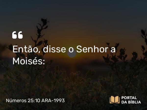 Números 25:10 ARA-1993 - Então, disse o Senhor a Moisés: