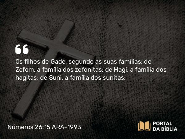 Números 26:15 ARA-1993 - Os filhos de Gade, segundo as suas famílias: de Zefom, a família dos zefonitas; de Hagi, a família dos hagitas; de Suni, a família dos sunitas;