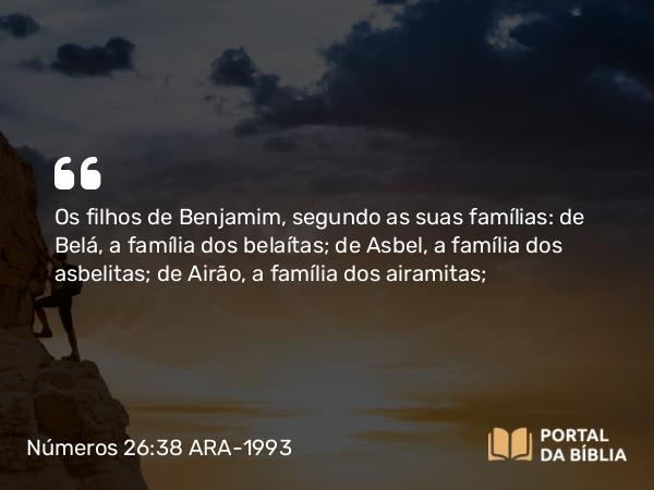 Números 26:38 ARA-1993 - Os filhos de Benjamim, segundo as suas famílias: de Belá, a família dos belaítas; de Asbel, a família dos asbelitas; de Airão, a família dos airamitas;