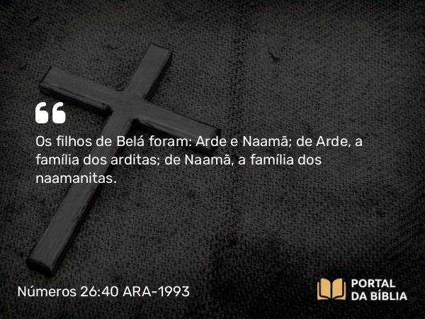 Números 26:40 ARA-1993 - Os filhos de Belá foram: Arde e Naamã; de Arde, a família dos arditas; de Naamã, a família dos naamanitas.