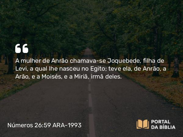 Números 26:59 ARA-1993 - A mulher de Anrão chamava-se Joquebede, filha de Levi, a qual lhe nasceu no Egito; teve ela, de Anrão, a Arão, e a Moisés, e a Miriã, irmã deles.