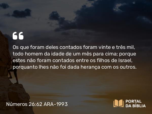 Números 26:62 ARA-1993 - Os que foram deles contados foram vinte e três mil, todo homem da idade de um mês para cima; porque estes não foram contados entre os filhos de Israel, porquanto lhes não foi dada herança com os outros.