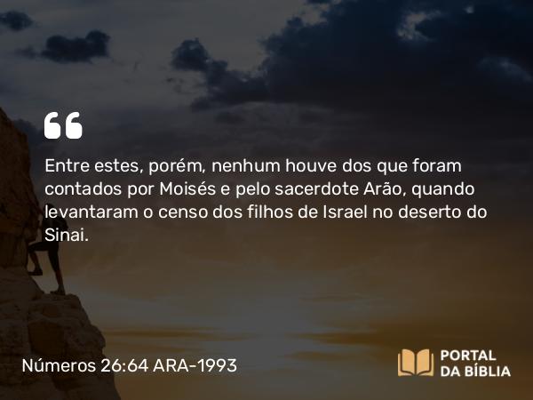 Números 26:64 ARA-1993 - Entre estes, porém, nenhum houve dos que foram contados por Moisés e pelo sacerdote Arão, quando levantaram o censo dos filhos de Israel no deserto do Sinai.