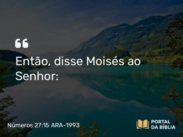 Números 27:15 ARA-1993 - Então, disse Moisés ao Senhor: