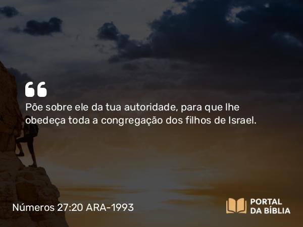 Números 27:20 ARA-1993 - Põe sobre ele da tua autoridade, para que lhe obedeça toda a congregação dos filhos de Israel.