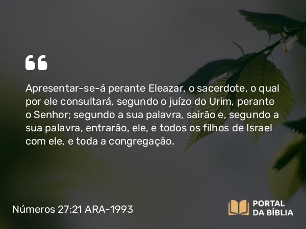 Números 27:21 ARA-1993 - Apresentar-se-á perante Eleazar, o sacerdote, o qual por ele consultará, segundo o juízo do Urim, perante o Senhor; segundo a sua palavra, sairão e, segundo a sua palavra, entrarão, ele, e todos os filhos de Israel com ele, e toda a congregação.