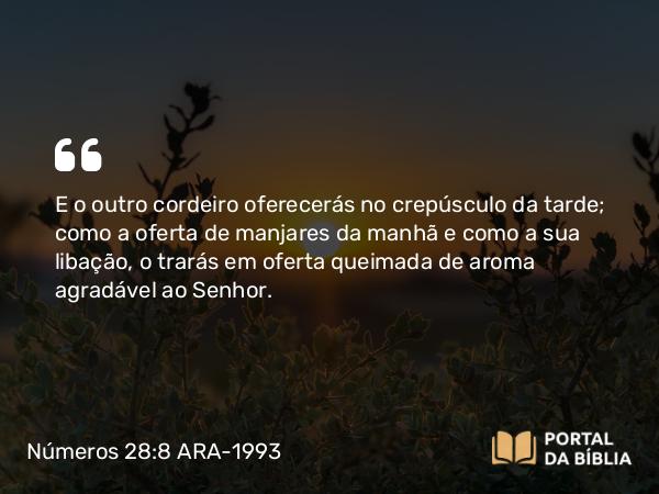 Números 28:8 ARA-1993 - E o outro cordeiro oferecerás no crepúsculo da tarde; como a oferta de manjares da manhã e como a sua libação, o trarás em oferta queimada de aroma agradável ao Senhor.