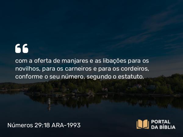 Números 29:18 ARA-1993 - com a oferta de manjares e as libações para os novilhos, para os carneiros e para os cordeiros, conforme o seu número, segundo o estatuto,