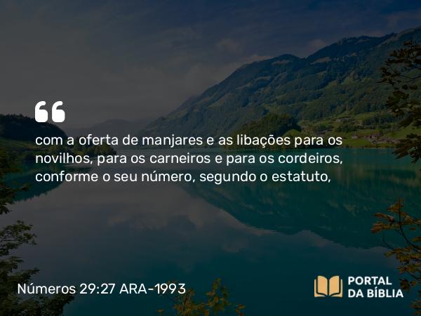 Números 29:27 ARA-1993 - com a oferta de manjares e as libações para os novilhos, para os carneiros e para os cordeiros, conforme o seu número, segundo o estatuto,