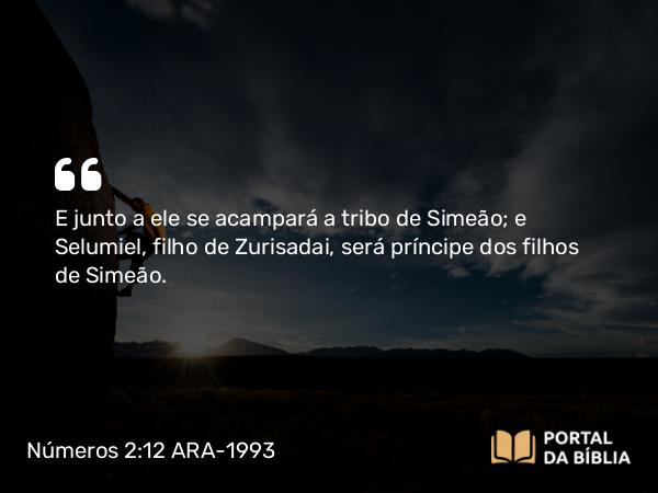 Números 2:12 ARA-1993 - E junto a ele se acampará a tribo de Simeão; e Selumiel, filho de Zurisadai, será príncipe dos filhos de Simeão.