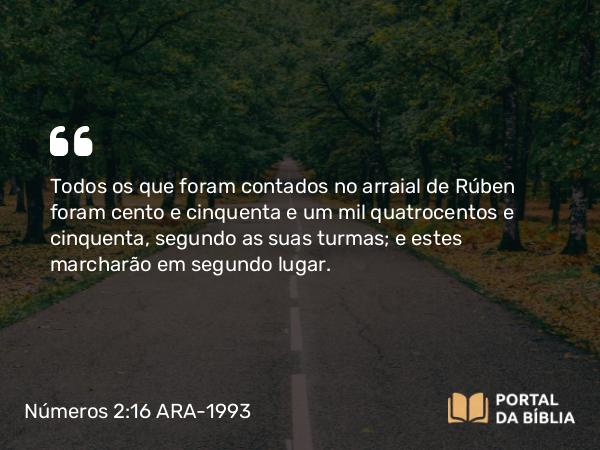 Números 2:16 ARA-1993 - Todos os que foram contados no arraial de Rúben foram cento e cinquenta e um mil quatrocentos e cinquenta, segundo as suas turmas; e estes marcharão em segundo lugar.