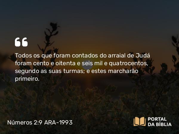 Números 2:9 ARA-1993 - Todos os que foram contados do arraial de Judá foram cento e oitenta e seis mil e quatrocentos, segundo as suas turmas; e estes marcharão primeiro.