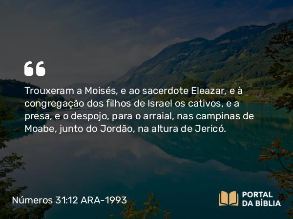 Números 31:12 ARA-1993 - Trouxeram a Moisés, e ao sacerdote Eleazar, e à congregação dos filhos de Israel os cativos, e a presa, e o despojo, para o arraial, nas campinas de Moabe, junto do Jordão, na altura de Jericó.