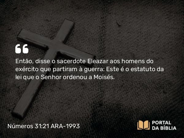 Números 31:21 ARA-1993 - Então, disse o sacerdote Eleazar aos homens do exército que partiram à guerra: Este é o estatuto da lei que o Senhor ordenou a Moisés.