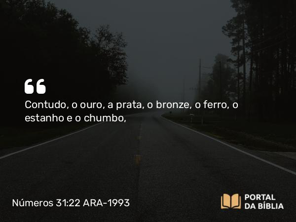 Números 31:22 ARA-1993 - Contudo, o ouro, a prata, o bronze, o ferro, o estanho e o chumbo,