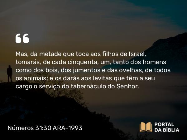 Números 31:30 ARA-1993 - Mas, da metade que toca aos filhos de Israel, tomarás, de cada cinquenta, um, tanto dos homens como dos bois, dos jumentos e das ovelhas, de todos os animais; e os darás aos levitas que têm a seu cargo o serviço do tabernáculo do Senhor.