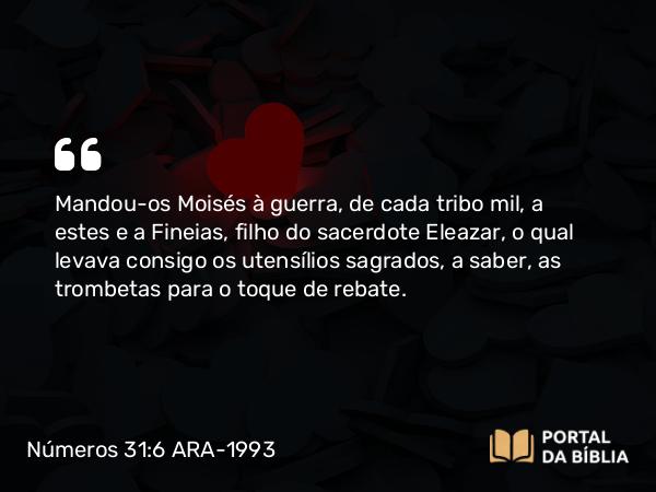 Números 31:6 ARA-1993 - Mandou-os Moisés à guerra, de cada tribo mil, a estes e a Fineias, filho do sacerdote Eleazar, o qual levava consigo os utensílios sagrados, a saber, as trombetas para o toque de rebate.