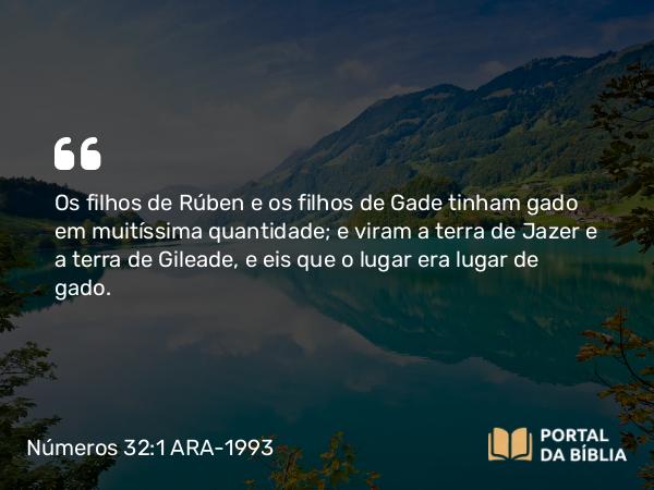 Números 32:1 ARA-1993 - Os filhos de Rúben e os filhos de Gade tinham gado em muitíssima quantidade; e viram a terra de Jazer e a terra de Gileade, e eis que o lugar era lugar de gado.